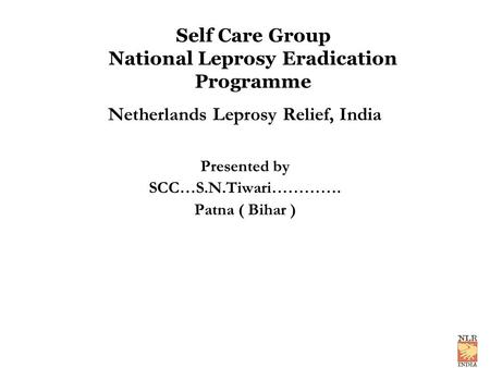 Self Care Group National Leprosy Eradication Programme Netherlands Leprosy Relief, India Presented by SCC…S.N.Tiwari…………. Patna ( Bihar )