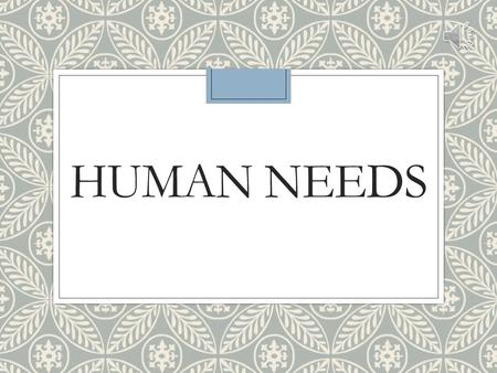 HUMAN NEEDS Human Needs ◦Needs – a lack of something that is required or desired ◦Needs motivate an individual to behave or act out so that these needs.