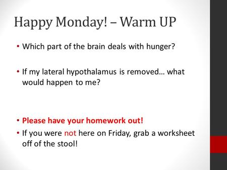 Happy Monday! – Warm UP Which part of the brain deals with hunger? If my lateral hypothalamus is removed… what would happen to me? Please have your homework.