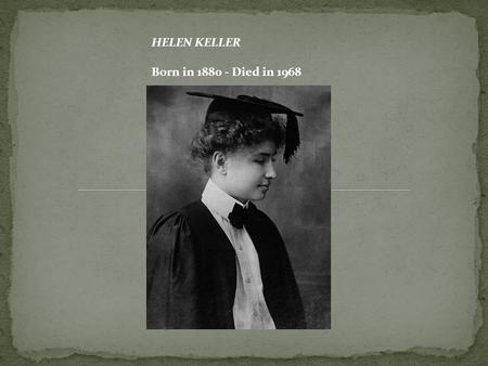 HELEN KELLER Born in 1880 - Died in 1968. The story of Helen Keller is the story of a child who, at the age of 19 months, suddenly lost her hearing and.