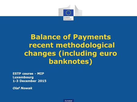 Eurostat Balance of Payments recent methodological changes (including euro banknotes) ESTP course - MIP Luxembourg 1-3 December 2015 Olaf Nowak.