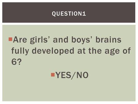  Are girls’ and boys’ brains fully developed at the age of 6?  YES/NO QUESTION1.