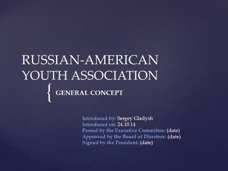 { RUSSIAN-AMERICAN YOUTH ASSOCIATION GENERAL CONCEPT Introduced by: Sergey Gladysh Introduced on: 24.10.14 Passed by the Executive Committee: (date) Approved.
