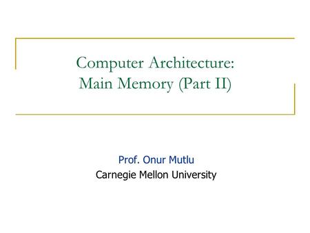 Computer Architecture: Main Memory (Part II) Prof. Onur Mutlu Carnegie Mellon University.
