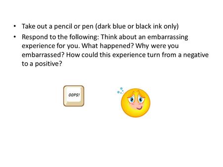 Take out a pencil or pen (dark blue or black ink only) Respond to the following: Think about an embarrassing experience for you. What happened? Why were.