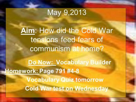 May 9,2013 Aim: How did the Cold War tensions feed fears of communism at home? Do Now: Vocabulary Builder Homework: Page 791 #4-8 Vocabulary Quiz tomorrow.