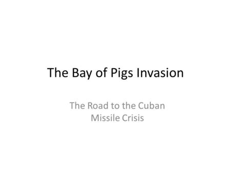 The Bay of Pigs Invasion The Road to the Cuban Missile Crisis.