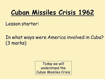 Cuban Missiles Crisis 1962 Lesson starter: In what ways were America involved in Cuba? (3 marks) Today we will understand the Cuban Missiles Crisis.