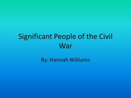 Significant People of the Civil War By: Hannah Williams.