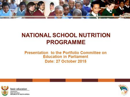 NATIONAL SCHOOL NUTRITION PROGRAMME Presentation to the Portfolio Committee on Education in Parliament Date: 27 October 2015.