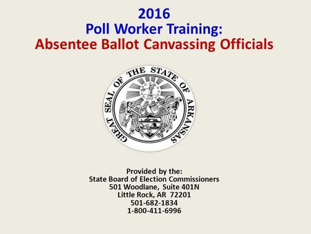 2016 Poll Worker Training: Absentee Ballot Canvassing Officials Provided by the: State Board of Election Commissioners 501 Woodlane, Suite 401N Little.
