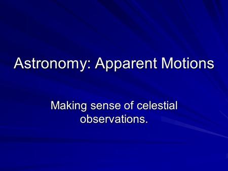 Astronomy: Apparent Motions Making sense of celestial observations.
