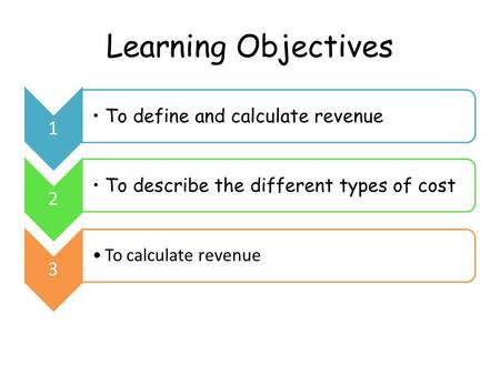 Learning Objectives 1 To define and calculate revenue 2 To describe the different types of cost 3 To calculate revenue.