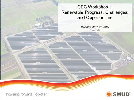 CEC Workshop -- Renewable Progress, Challenges, and Opportunities Monday, May 11 th, 2015 Tim Tutt Powering forward. Together.