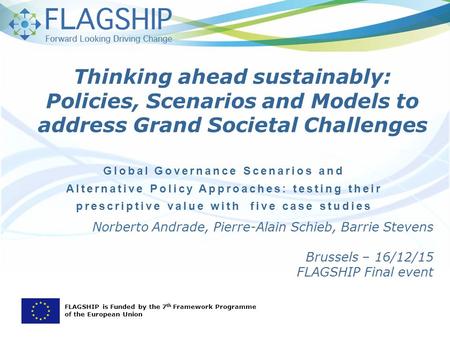 Norberto Andrade, Pierre-Alain Schieb, Barrie Stevens Brussels – 16/12/15 FLAGSHIP Final event Global Governance Scenarios and Alternative Policy Approaches: