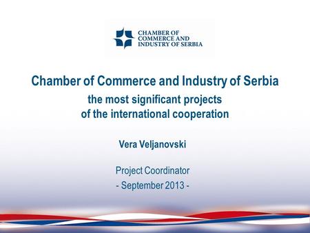 Chamber of Commerce and Industry of Serbia the most significant projects of the international cooperation Vera Veljanovski Project Coordinator - September.