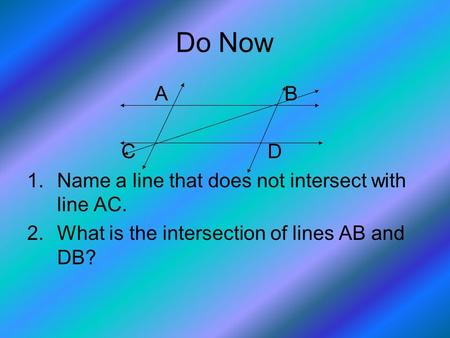 Do Now A B C D 1.Name a line that does not intersect with line AC. 2.What is the intersection of lines AB and DB?
