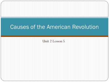 Unit 2 Lesson 5 Causes of the American Revolution.