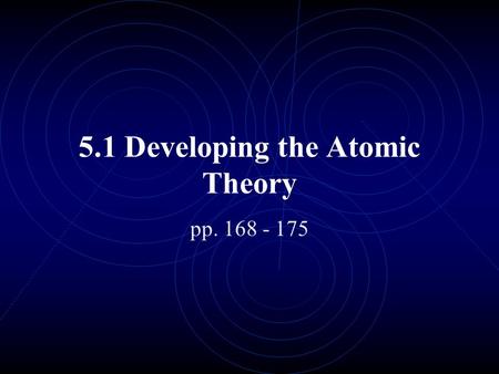 5.1 Developing the Atomic Theory pp. 168 - 175. Learning Goals: Know who the key atomic theorists are & what their contribution was Know the model of.