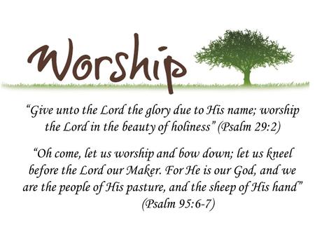 “Give unto the Lord the glory due to His name; worship the Lord in the beauty of holiness” (Psalm 29:2) “Oh come, let us worship and bow down; let us kneel.