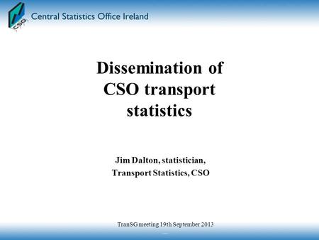 Jim Dalton, statistician, Transport Statistics, CSO Dissemination of CSO transport statistics TranSG meeting 19th September 2013.