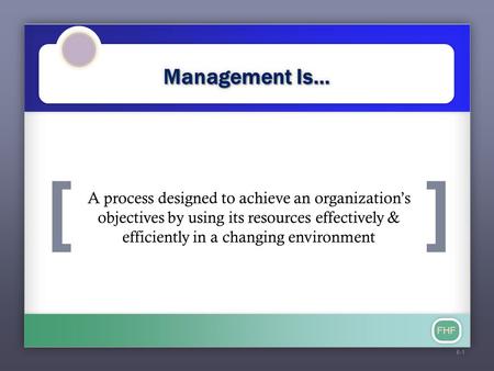 [] FHF Management Is... A process designed to achieve an organization’s objectives by using its resources effectively & efficiently in a changing environment.