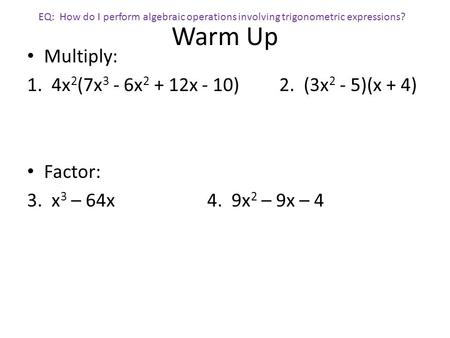 Warm Up Multiply: 1. 4x 2 (7x 3 - 6x 2 + 12x - 10) 2. (3x 2 - 5)(x + 4) Factor: 3. x 3 – 64x4. 9x 2 – 9x – 4 EQ: How do I perform algebraic operations.