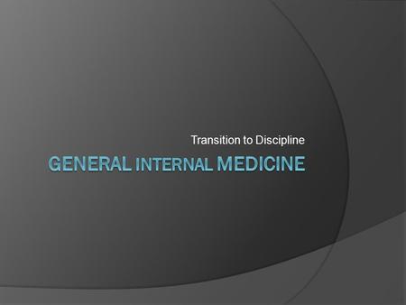 Transition to Discipline. General Internal Medicine Transition to Discipline  What is General Internal Medicine anyway…? Consults, lots of consults ○
