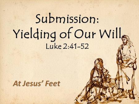 Submission: Yielding of Our Will Luke 2:41-52 At Jesus’ Feet.