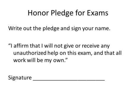 Honor Pledge for Exams Write out the pledge and sign your name. “I affirm that I will not give or receive any unauthorized help on this exam, and that.