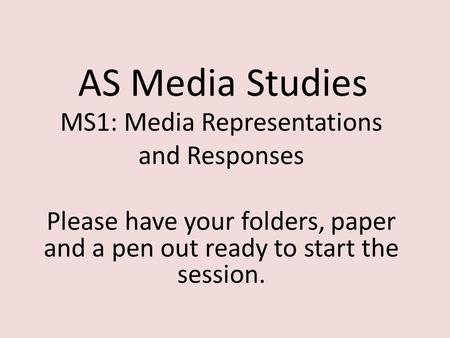 AS Media Studies MS1: Media Representations and Responses Please have your folders, paper and a pen out ready to start the session.