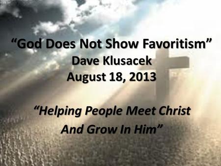 “God Does Not Show Favoritism” Dave Klusacek August 18, 2013 “Helping People Meet Christ And Grow In Him”