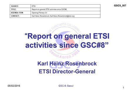 05/02/2016 1 “Report on general ETSI activities since GSC#8” Karl Heinz Rosenbrock ETSI Director-General GSC-9, Seoul SOURCE:ETSI TITLE:Report on general.
