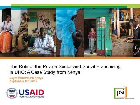 The Role of the Private Sector and Social Franchising in UHC: A Case Study from Kenya Joyce Wanderi, PS Kenya September 18 th, 2015.