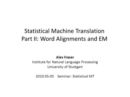 Statistical Machine Translation Part II: Word Alignments and EM Alex Fraser Institute for Natural Language Processing University of Stuttgart 2010.05.05.