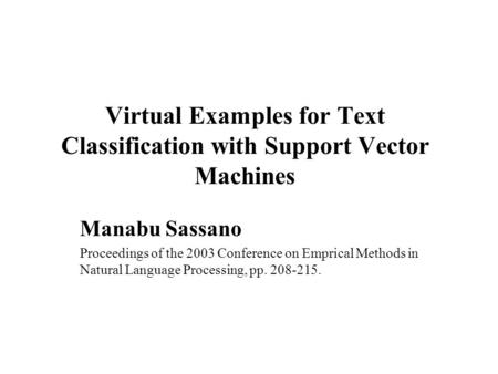 Virtual Examples for Text Classification with Support Vector Machines Manabu Sassano Proceedings of the 2003 Conference on Emprical Methods in Natural.