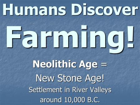 Humans Discover Farming! Neolithic Age = New Stone Age! Settlement in River Valleys around 10,000 B.C.