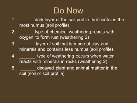 Do Now 1.______dark layer of the soil profile that contains the most humus (soil profile) 2.______type of chemical weathering reacts with oxygen to form.