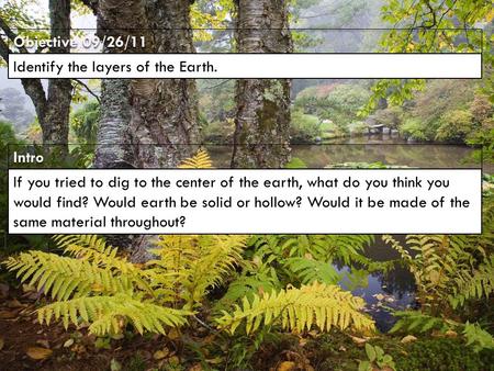 IntroIntro Objective 09/26/11 Identify the layers of the Earth. If you tried to dig to the center of the earth, what do you think you would find? Would.
