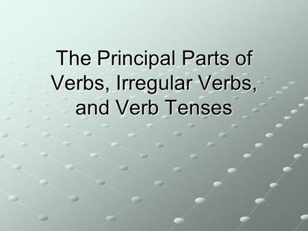 The Principal Parts of Verbs, Irregular Verbs, and Verb Tenses.