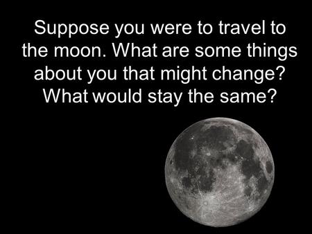 Suppose you were to travel to the moon