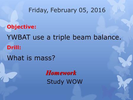 Friday, February 05, 2016 Objective: YWBAT use a triple beam balance. Drill: What is mass? Homework Study WOW.