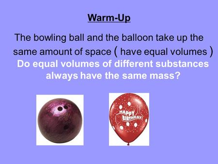 The bowling ball and the balloon take up the same amount of space ( have equal volumes ) Do equal volumes of different substances always have the same.