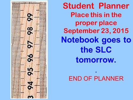 Student Planner Place this in the proper place September 23, 2015 Notebook goes to the SLC tomorrow.. END OF PLANNER.