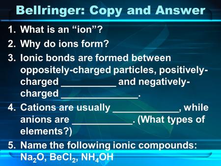 Bellringer: Copy and Answer 1.What is an “ion”? 2.Why do ions form? 3.Ionic bonds are formed between oppositely-charged particles, positively- charged.
