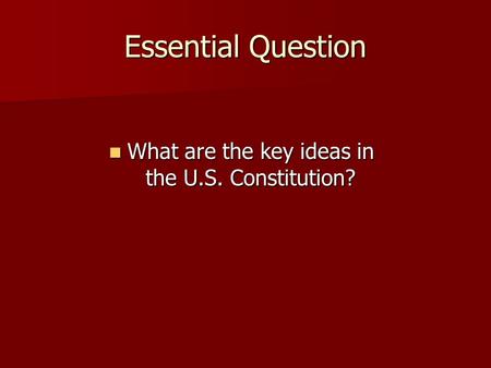 Essential Question What are the key ideas in the U.S. Constitution? What are the key ideas in the U.S. Constitution?