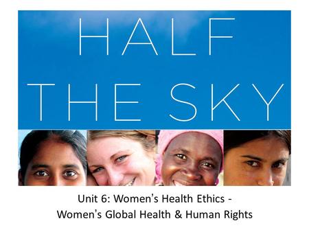 Unit 6: Women ’ s Health Ethics - Women ’ s Global Health & Human Rights.