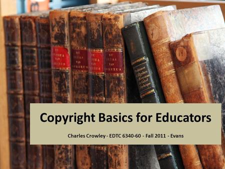 Copyright Basics for Educators Charles Crowley - EDTC 6340-60 - Fall 2011 - Evans.