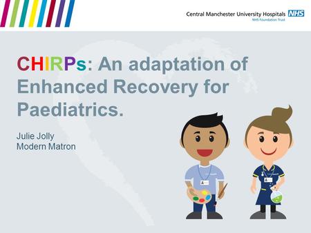 CHIRPs: An adaptation of Enhanced Recovery for Paediatrics. Julie Jolly Modern Matron.