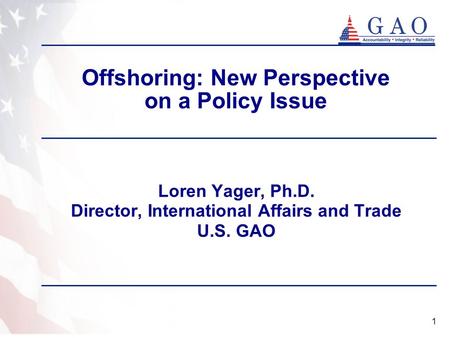 1 Offshoring: New Perspective on a Policy Issue Loren Yager, Ph.D. Director, International Affairs and Trade U.S. GAO.